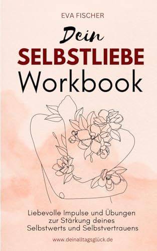 Dein SELBSTLIEBE Workbook: Liebevolle Impulse und Übungen zur Stärkung deines Selbstwerts und Selbstvertrauens